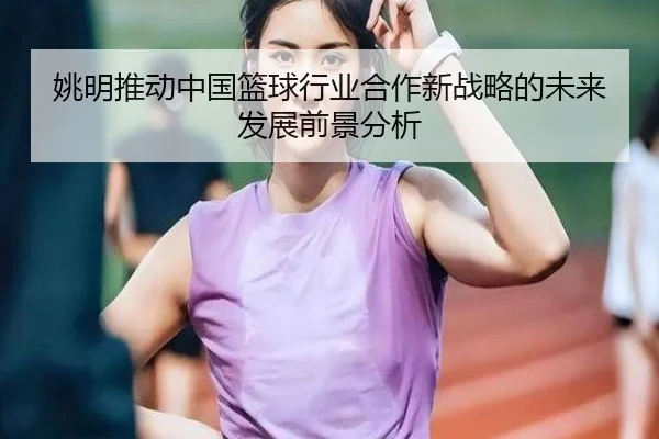 姚明推动中国篮球行业合作新战略的未来发展前景分析